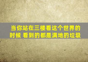 当你站在三楼看这个世界的时候 看到的都是满地的垃圾